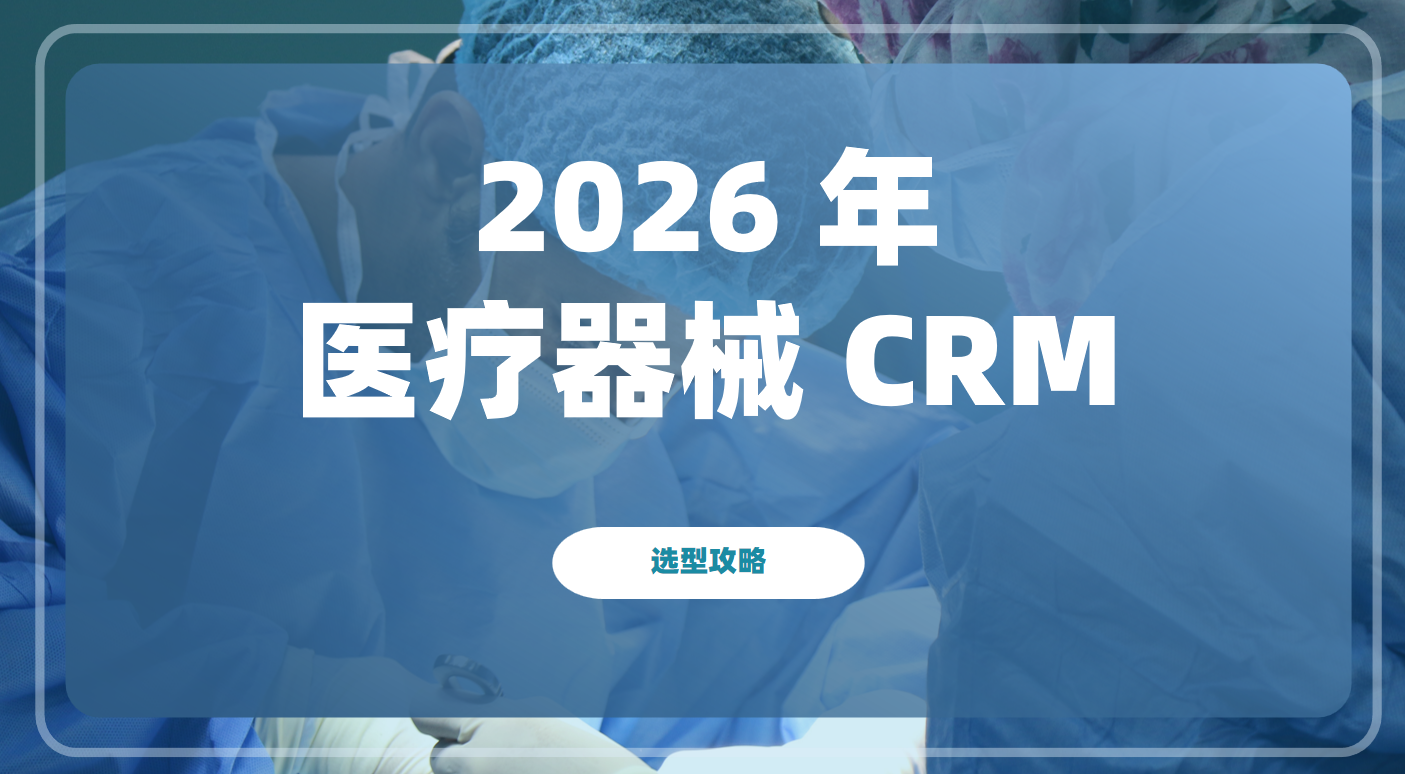 2026 年(nian)醫(yī)療器(qi)械 CRM 選型全攻略：郃(he)規引領(ling)、智能(néng)驅動(dòng)、全鏈賦能(néng)